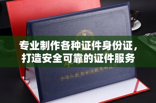 麻栗坡专业制作各种证件身份证，打造安全可靠的证件服务