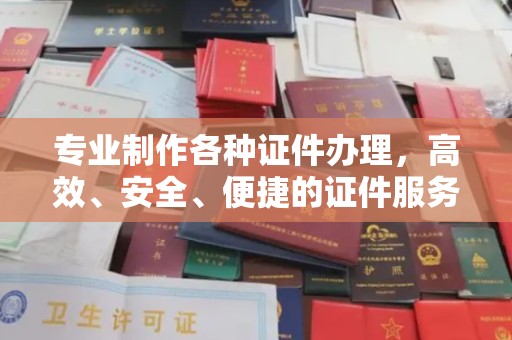 麻栗坡专业制作各种证件办理，高效、安全、便捷的证件服务指南