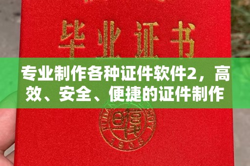 麻栗坡专业制作各种证件软件2，高效、安全、便捷的证件制作解决方案