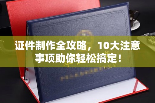 麻栗坡证件制作全攻略，10大注意事项助你轻松搞定！