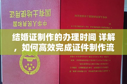 麻栗坡结婚证制作的办理时间 详解，如何高效完成证件制作流程
