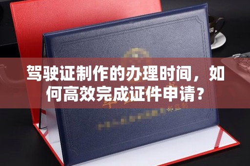 麻栗坡驾驶证制作的办理时间，如何高效完成证件申请？