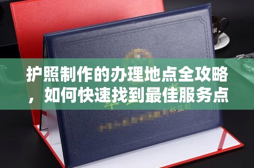 麻栗坡护照制作的办理地点全攻略，如何快速找到最佳服务点
