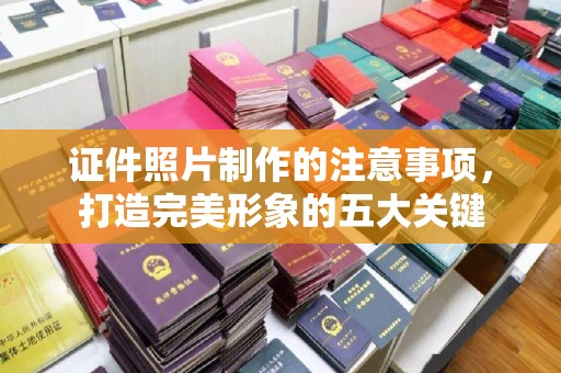 麻栗坡证件照片制作的注意事项，打造完美形象的五大关键