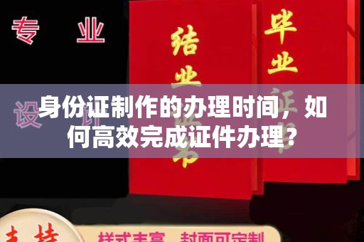 麻栗坡身份证制作的办理时间，如何高效完成证件办理？