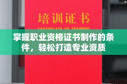 麻栗坡掌握职业资格证书制作的条件，轻松打造专业资质