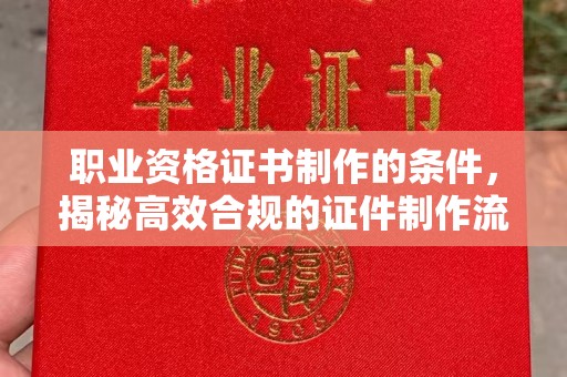 麻栗坡职业资格证书制作的条件，揭秘高效合规的证件制作流程