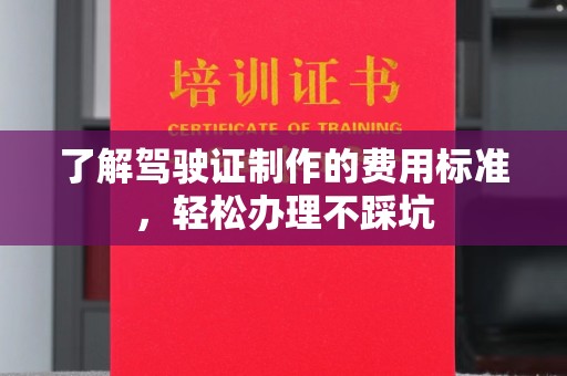 麻栗坡了解驾驶证制作的费用标准，轻松办理不踩坑