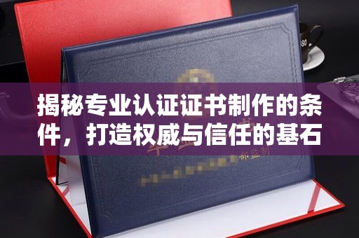 麻栗坡揭秘专业认证证书制作的条件，打造权威与信任的基石