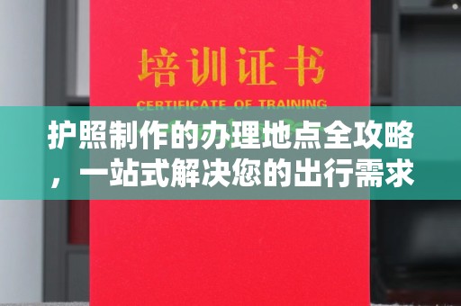 麻栗坡护照制作的办理地点全攻略，一站式解决您的出行需求