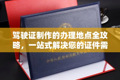 麻栗坡驾驶证制作的办理地点全攻略，一站式解决您的证件需求