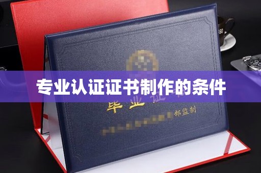 麻栗坡专业认证证书制作的条件