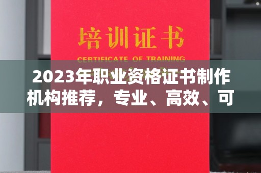 麻栗坡2023年职业资格证书制作机构推荐，专业、高效、可靠的选择指南