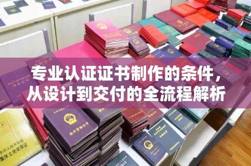 麻栗坡专业认证证书制作的条件，从设计到交付的全流程解析